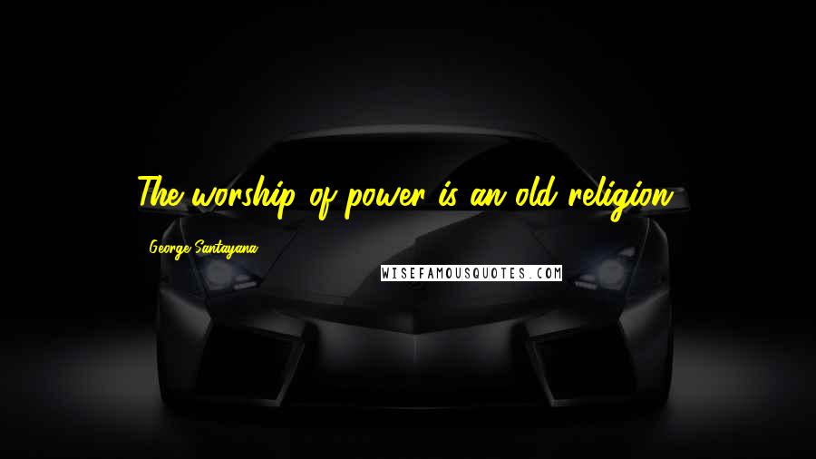 George Santayana Quotes: The worship of power is an old religion.