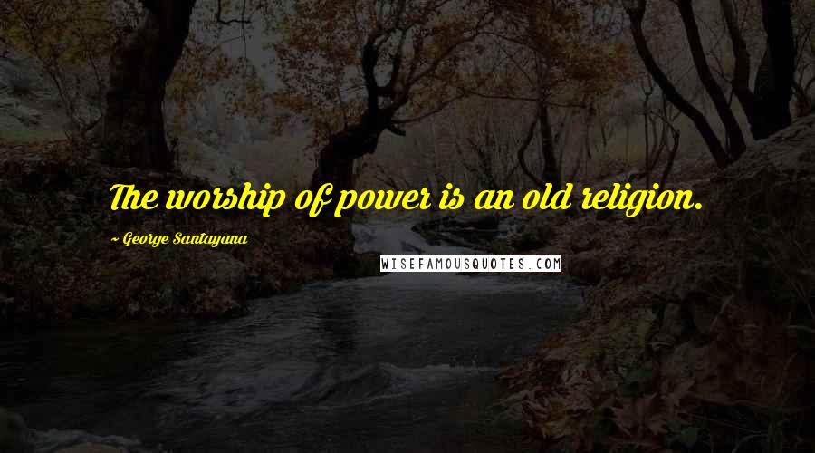 George Santayana Quotes: The worship of power is an old religion.