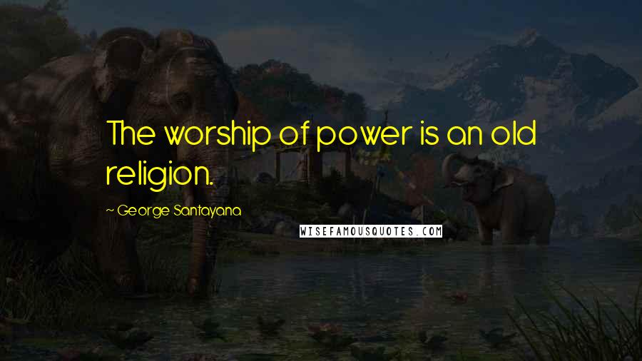 George Santayana Quotes: The worship of power is an old religion.