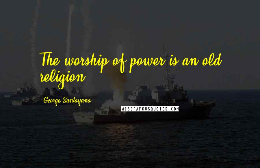 George Santayana Quotes: The worship of power is an old religion.
