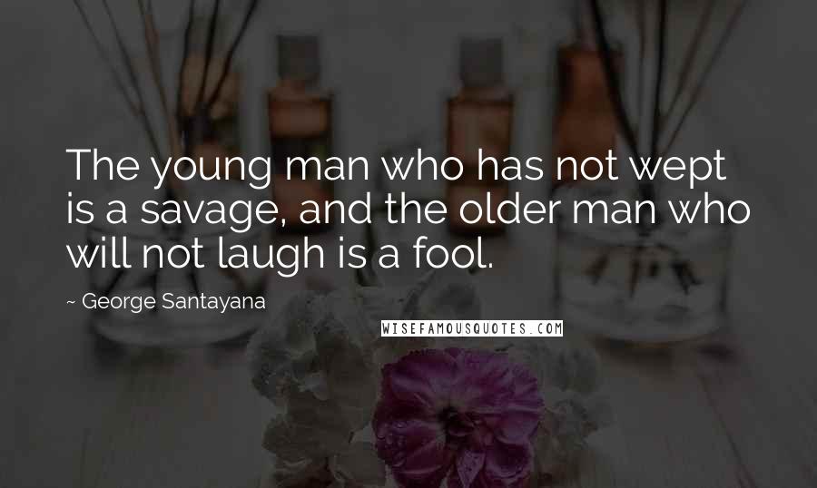 George Santayana Quotes: The young man who has not wept is a savage, and the older man who will not laugh is a fool.