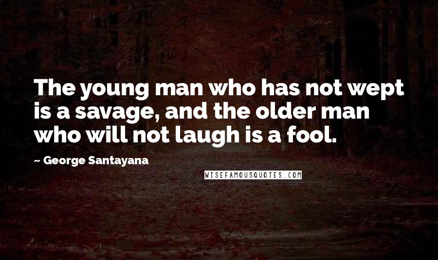 George Santayana Quotes: The young man who has not wept is a savage, and the older man who will not laugh is a fool.