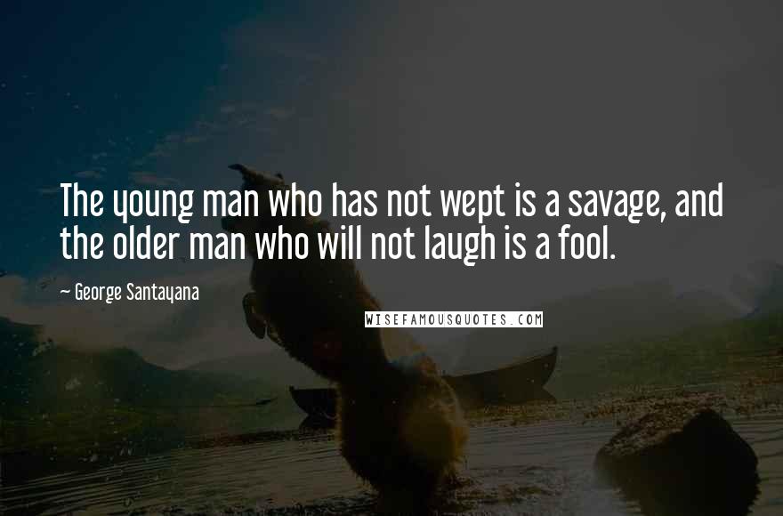 George Santayana Quotes: The young man who has not wept is a savage, and the older man who will not laugh is a fool.