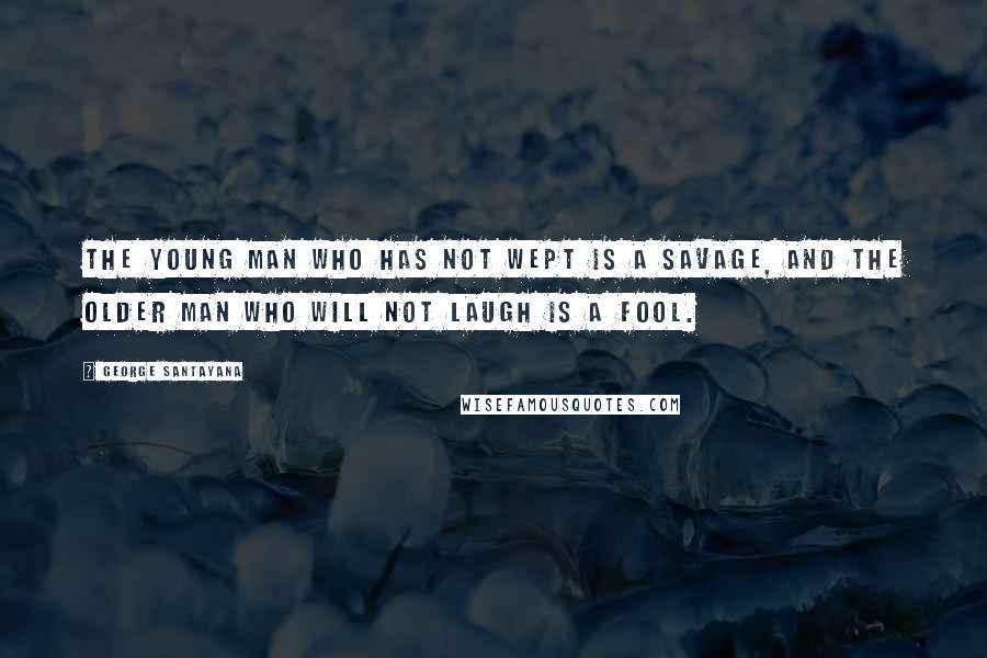 George Santayana Quotes: The young man who has not wept is a savage, and the older man who will not laugh is a fool.