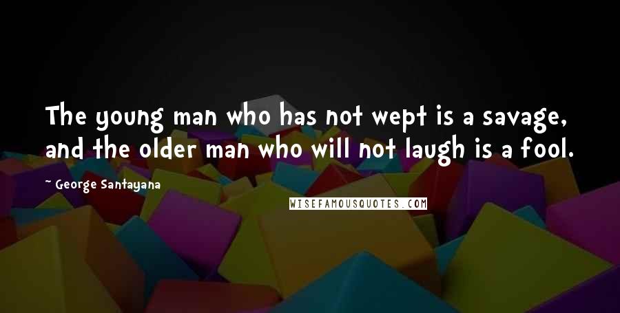 George Santayana Quotes: The young man who has not wept is a savage, and the older man who will not laugh is a fool.