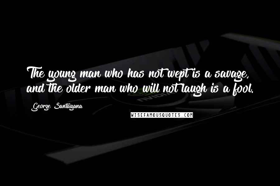 George Santayana Quotes: The young man who has not wept is a savage, and the older man who will not laugh is a fool.
