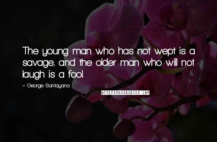 George Santayana Quotes: The young man who has not wept is a savage, and the older man who will not laugh is a fool.