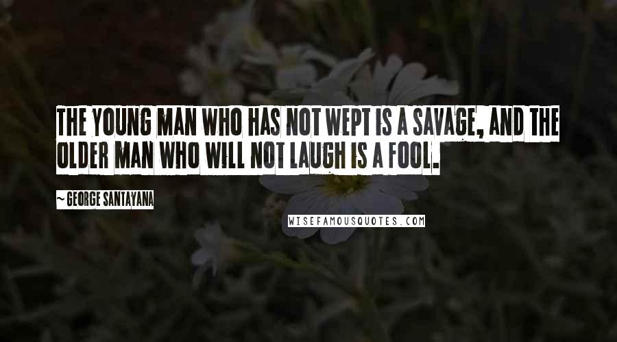 George Santayana Quotes: The young man who has not wept is a savage, and the older man who will not laugh is a fool.