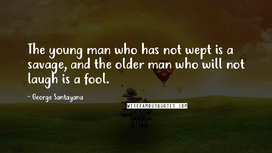 George Santayana Quotes: The young man who has not wept is a savage, and the older man who will not laugh is a fool.