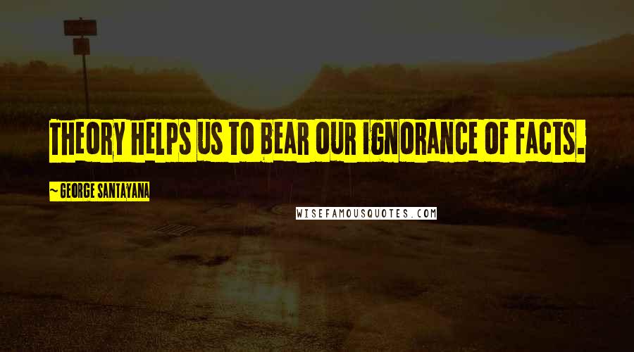 George Santayana Quotes: Theory helps us to bear our ignorance of facts.