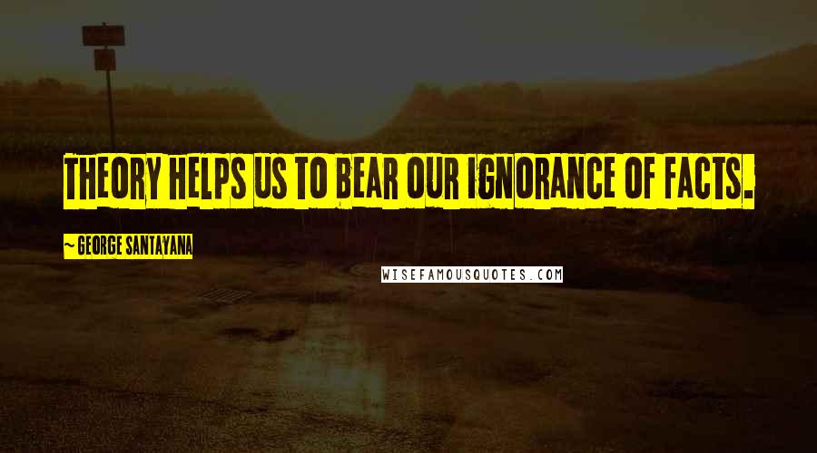 George Santayana Quotes: Theory helps us to bear our ignorance of facts.