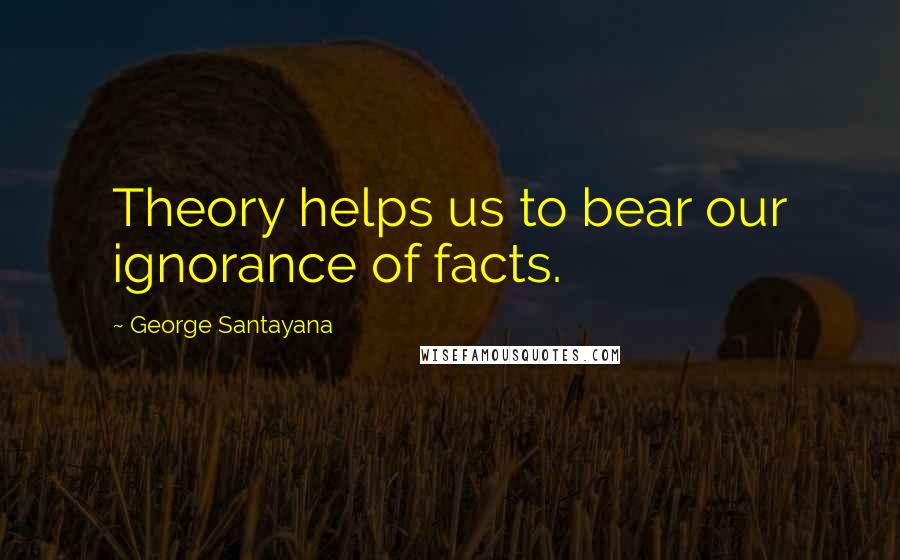 George Santayana Quotes: Theory helps us to bear our ignorance of facts.