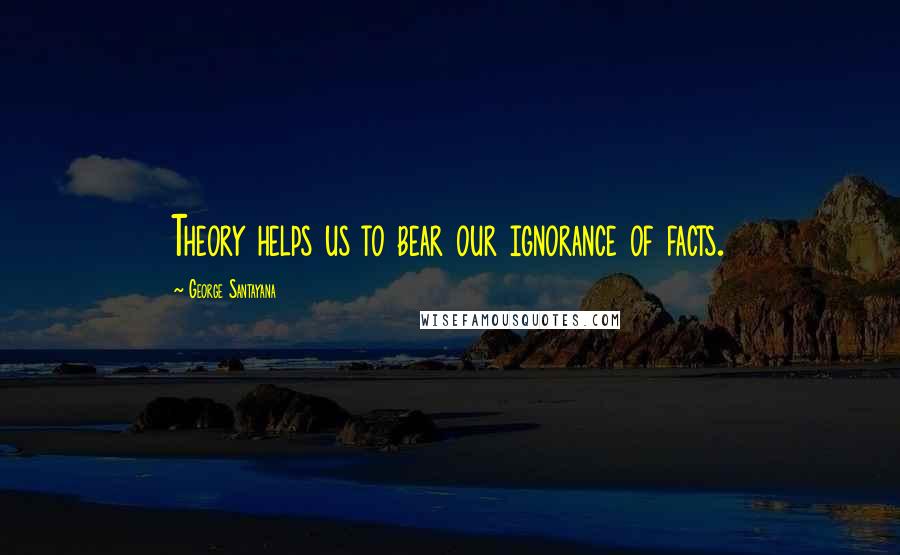 George Santayana Quotes: Theory helps us to bear our ignorance of facts.