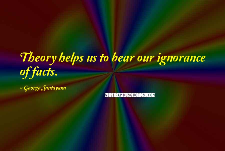 George Santayana Quotes: Theory helps us to bear our ignorance of facts.