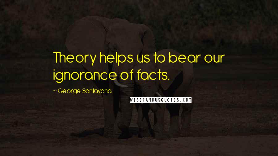 George Santayana Quotes: Theory helps us to bear our ignorance of facts.