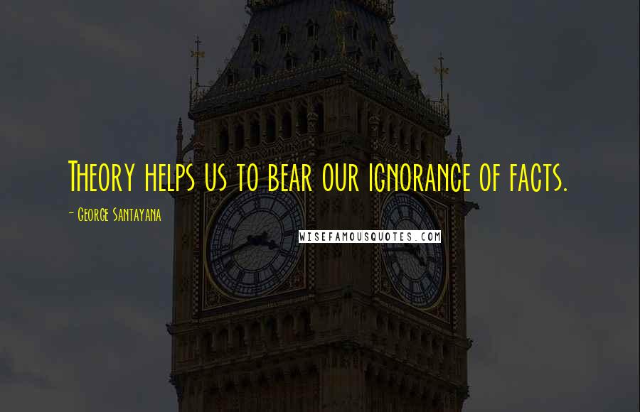 George Santayana Quotes: Theory helps us to bear our ignorance of facts.