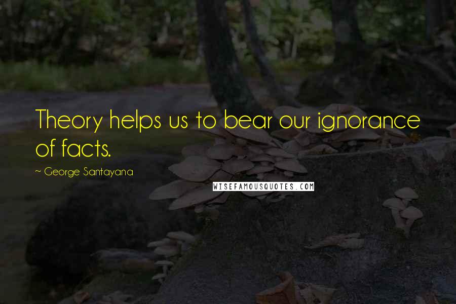 George Santayana Quotes: Theory helps us to bear our ignorance of facts.