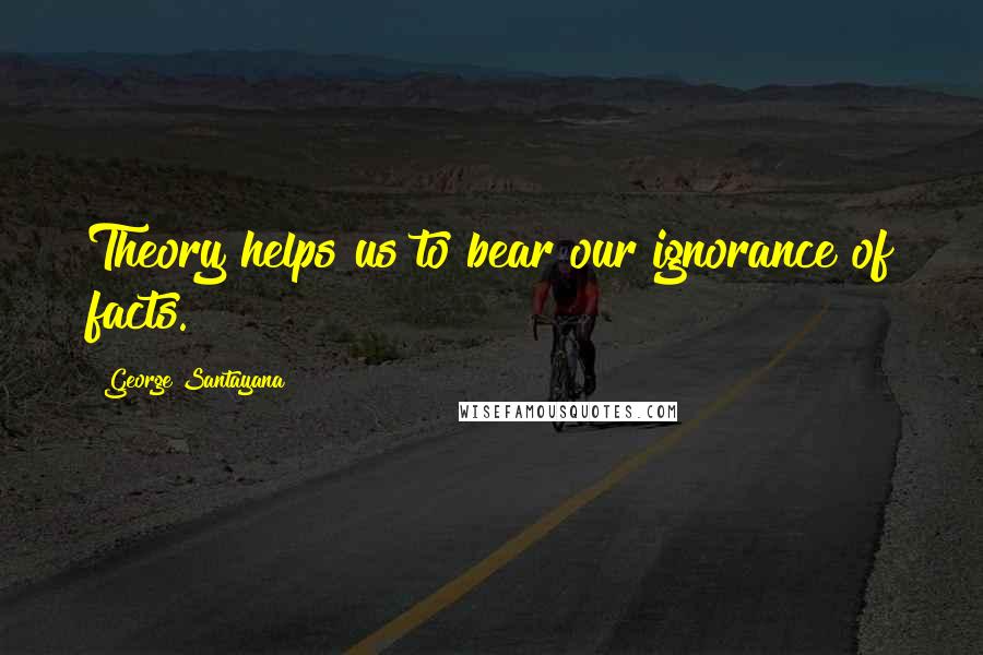 George Santayana Quotes: Theory helps us to bear our ignorance of facts.