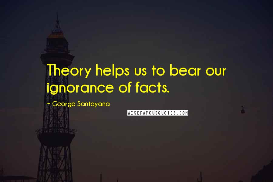 George Santayana Quotes: Theory helps us to bear our ignorance of facts.