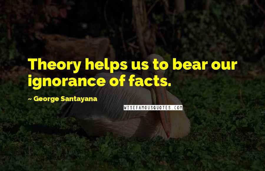 George Santayana Quotes: Theory helps us to bear our ignorance of facts.