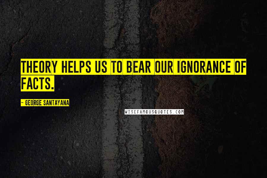 George Santayana Quotes: Theory helps us to bear our ignorance of facts.