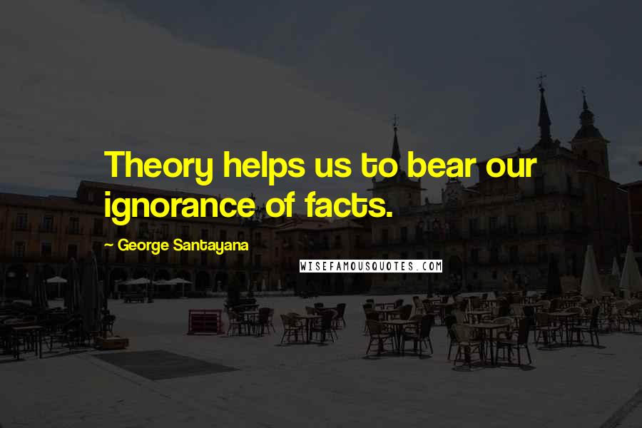 George Santayana Quotes: Theory helps us to bear our ignorance of facts.