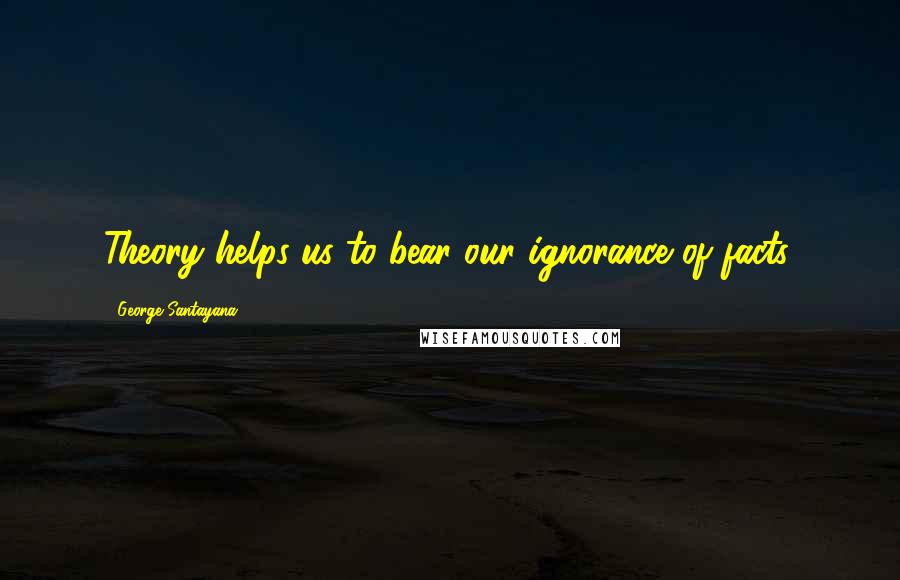 George Santayana Quotes: Theory helps us to bear our ignorance of facts.