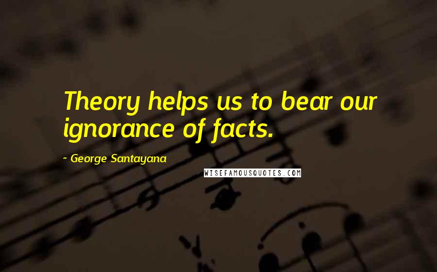 George Santayana Quotes: Theory helps us to bear our ignorance of facts.