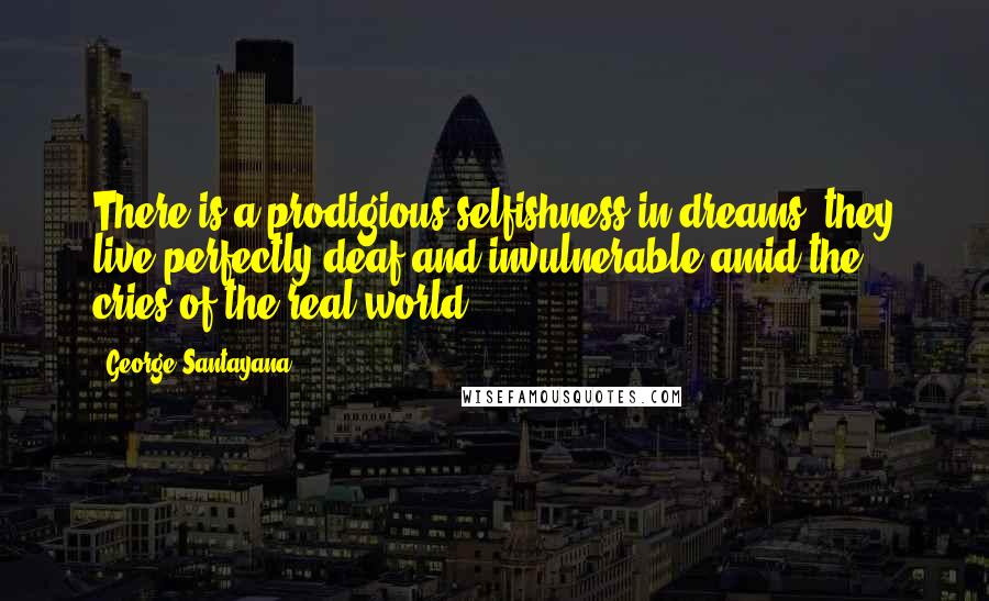 George Santayana Quotes: There is a prodigious selfishness in dreams: they live perfectly deaf and invulnerable amid the cries of the real world.