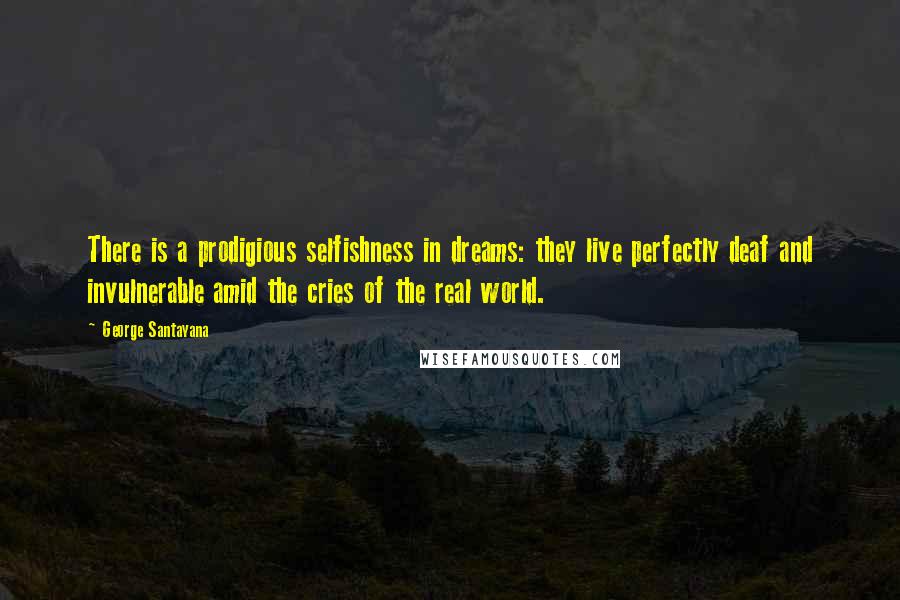 George Santayana Quotes: There is a prodigious selfishness in dreams: they live perfectly deaf and invulnerable amid the cries of the real world.