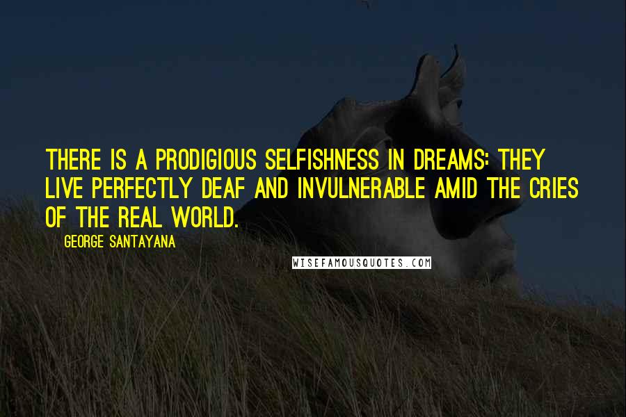 George Santayana Quotes: There is a prodigious selfishness in dreams: they live perfectly deaf and invulnerable amid the cries of the real world.