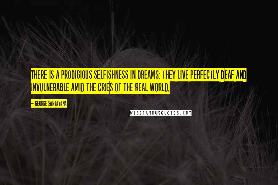 George Santayana Quotes: There is a prodigious selfishness in dreams: they live perfectly deaf and invulnerable amid the cries of the real world.