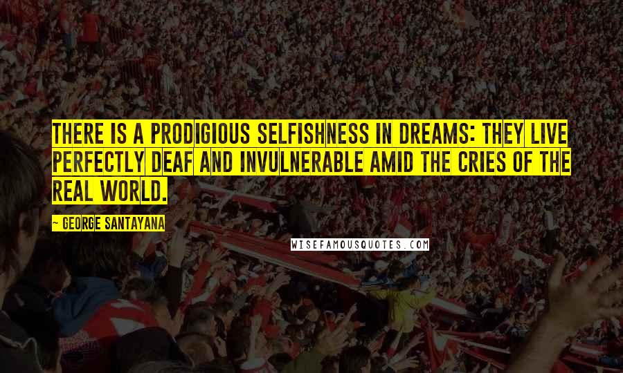 George Santayana Quotes: There is a prodigious selfishness in dreams: they live perfectly deaf and invulnerable amid the cries of the real world.