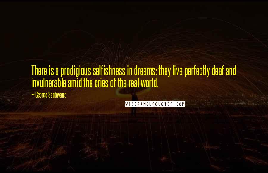 George Santayana Quotes: There is a prodigious selfishness in dreams: they live perfectly deaf and invulnerable amid the cries of the real world.