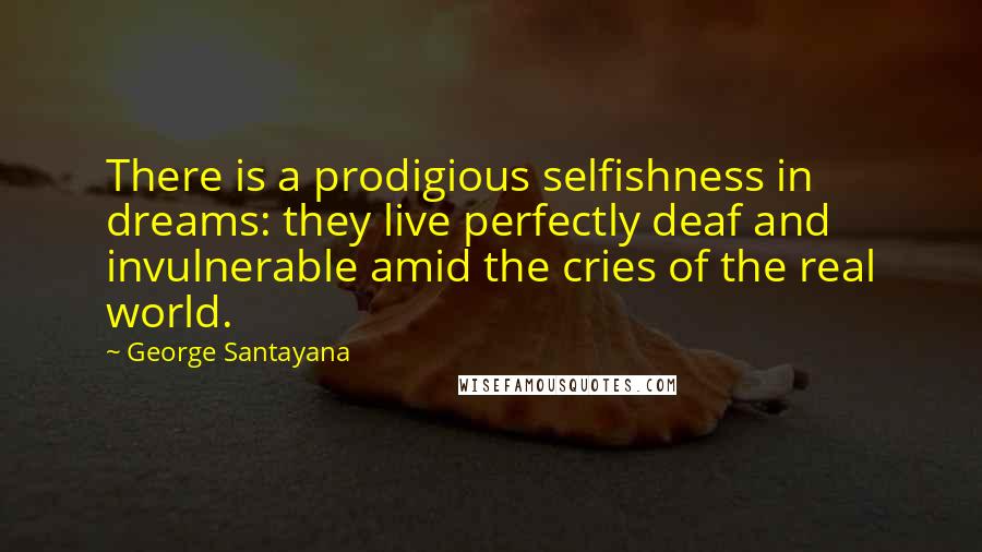 George Santayana Quotes: There is a prodigious selfishness in dreams: they live perfectly deaf and invulnerable amid the cries of the real world.