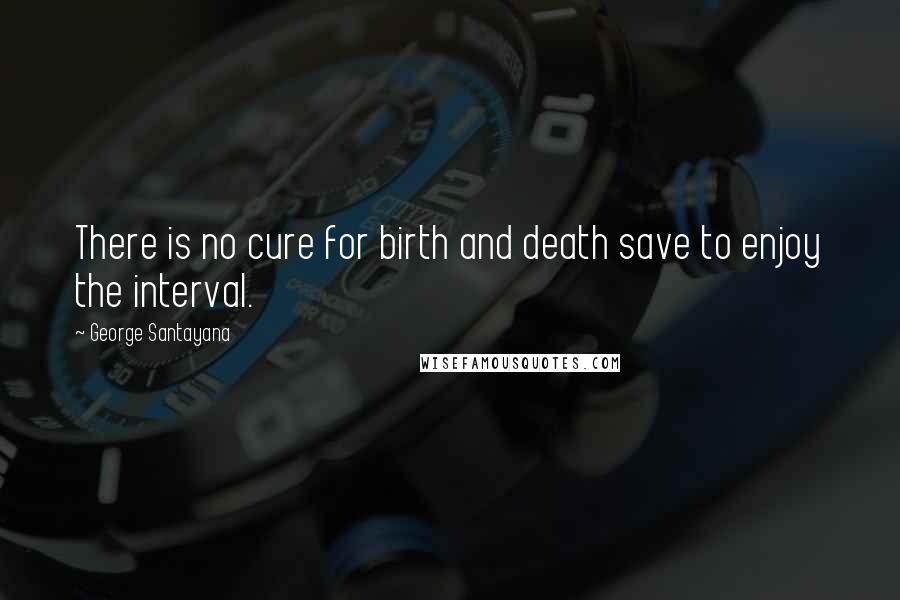 George Santayana Quotes: There is no cure for birth and death save to enjoy the interval.