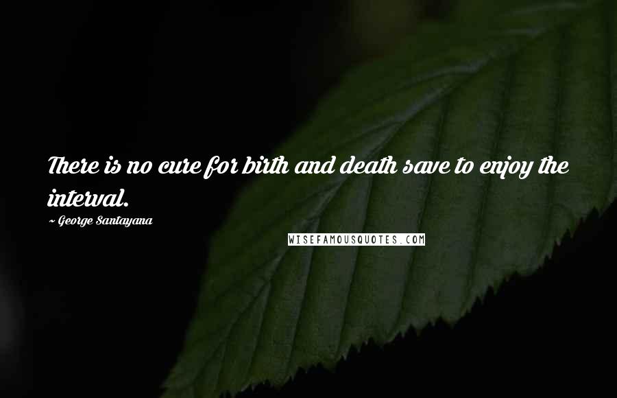 George Santayana Quotes: There is no cure for birth and death save to enjoy the interval.
