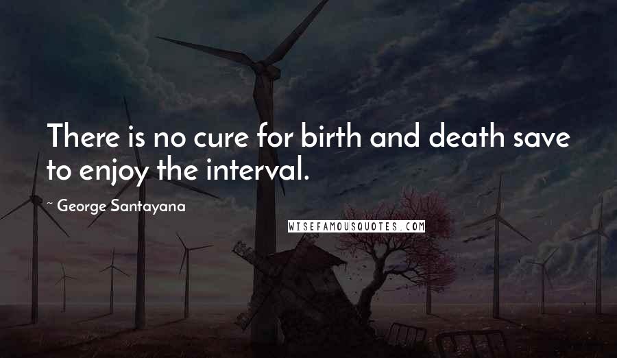 George Santayana Quotes: There is no cure for birth and death save to enjoy the interval.