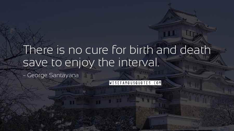 George Santayana Quotes: There is no cure for birth and death save to enjoy the interval.