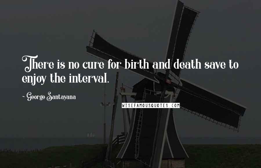 George Santayana Quotes: There is no cure for birth and death save to enjoy the interval.