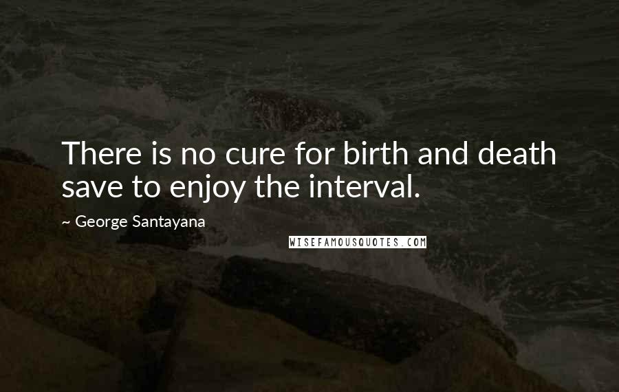 George Santayana Quotes: There is no cure for birth and death save to enjoy the interval.
