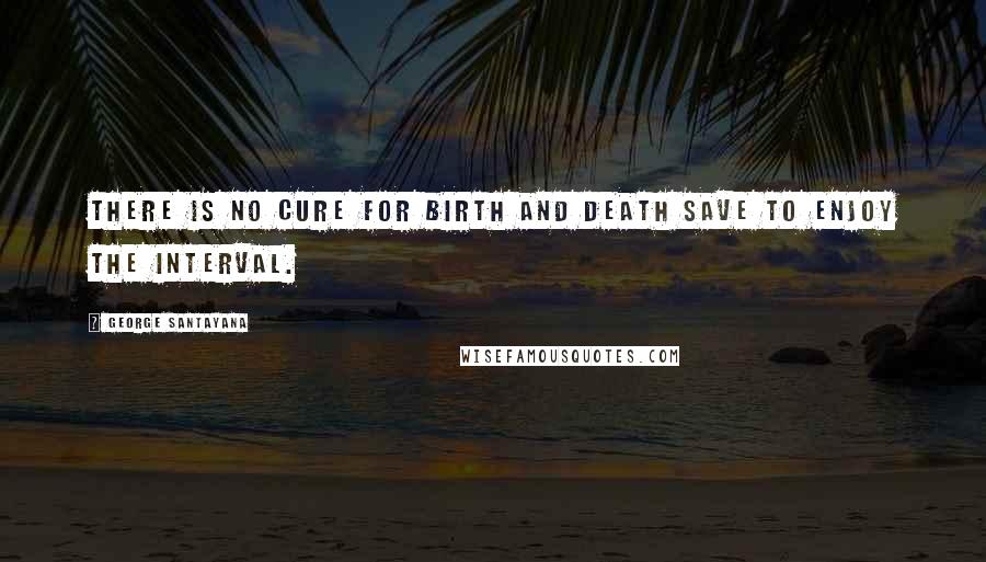 George Santayana Quotes: There is no cure for birth and death save to enjoy the interval.
