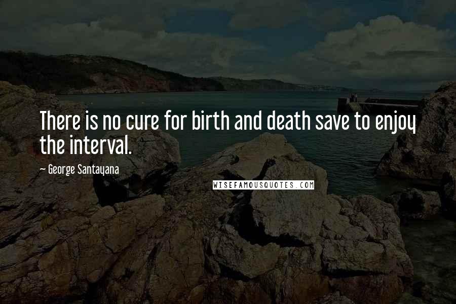George Santayana Quotes: There is no cure for birth and death save to enjoy the interval.