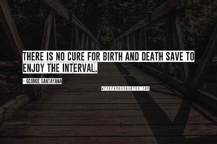 George Santayana Quotes: There is no cure for birth and death save to enjoy the interval.