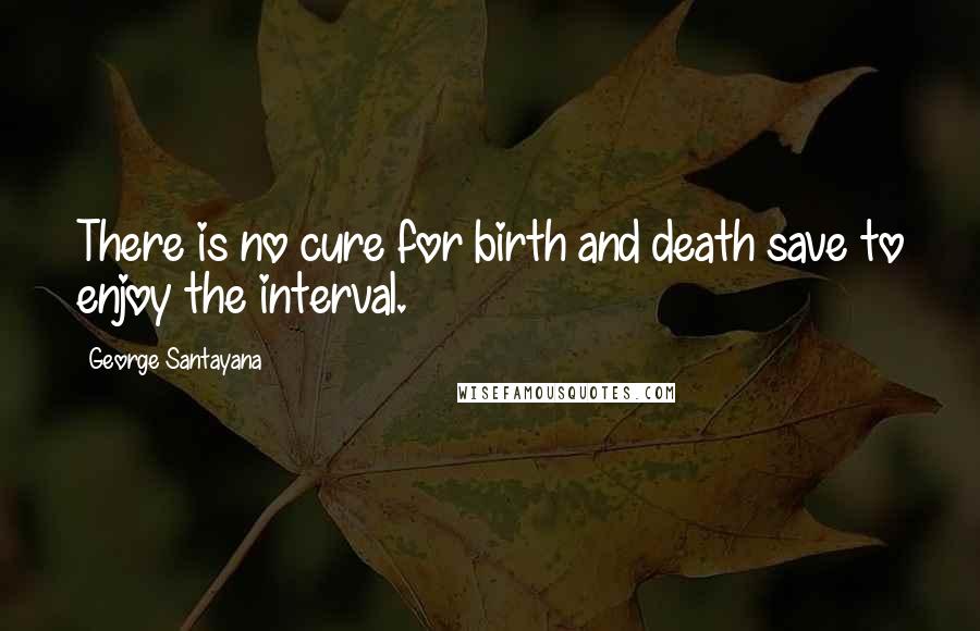 George Santayana Quotes: There is no cure for birth and death save to enjoy the interval.