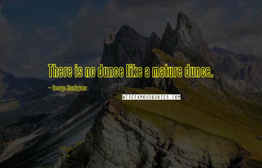 George Santayana Quotes: There is no dunce like a mature dunce.