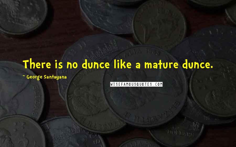 George Santayana Quotes: There is no dunce like a mature dunce.