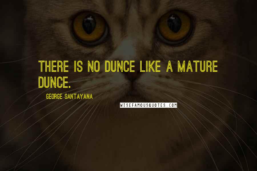 George Santayana Quotes: There is no dunce like a mature dunce.