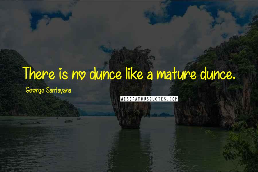 George Santayana Quotes: There is no dunce like a mature dunce.