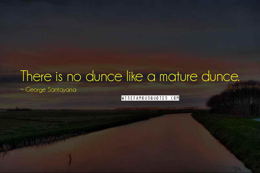 George Santayana Quotes: There is no dunce like a mature dunce.